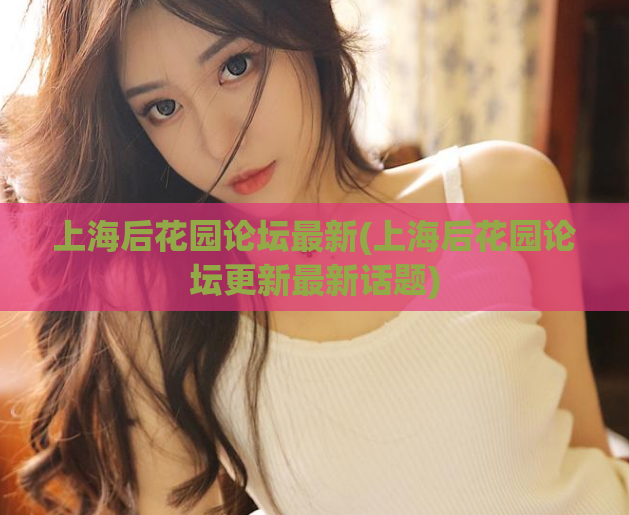 上海后花园论坛最新(上海后花园论坛更新最新话题)  第1张