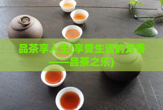 品茶享人生(享受生活的芳香——品茶之乐)  第1张