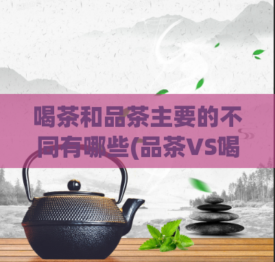 喝茶和品茶主要的不同有哪些(品茶VS喝茶：区别在哪？)  第1张