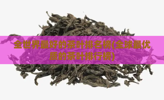 全世界最好的茶叶排名榜(全球最优质的茶叶排行榜)  第1张