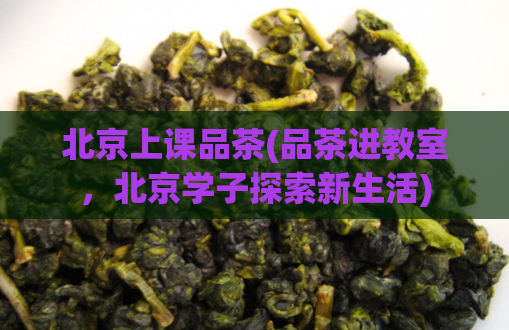 北京上课品茶(品茶进教室，北京学子探索新生活)  第1张