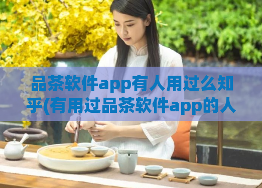 品茶软件app有人用过么知乎(有用过品茶软件app的人在知乎分享了他们的使用经验)  第1张