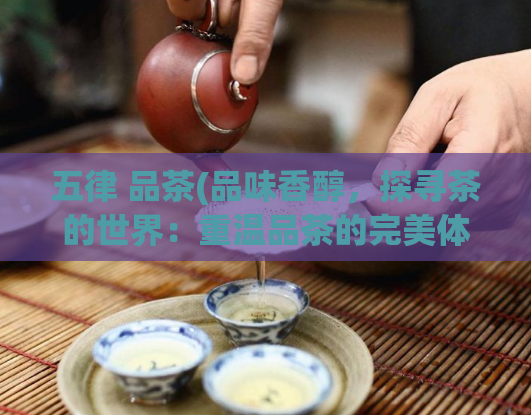 五律 品茶(品味香醇，探寻茶的世界：重温品茶的完美体验)  第1张