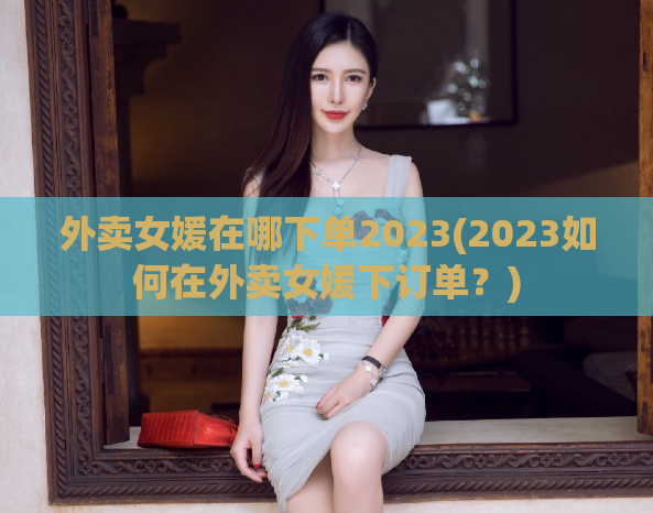 外卖女媛在哪下单2023(2023如何在外卖女媛下订单？)  第1张