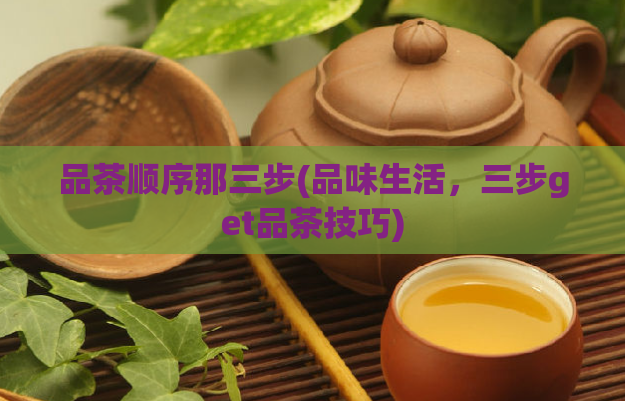 品茶顺序那三步(品味生活，三步get品茶技巧)  第1张