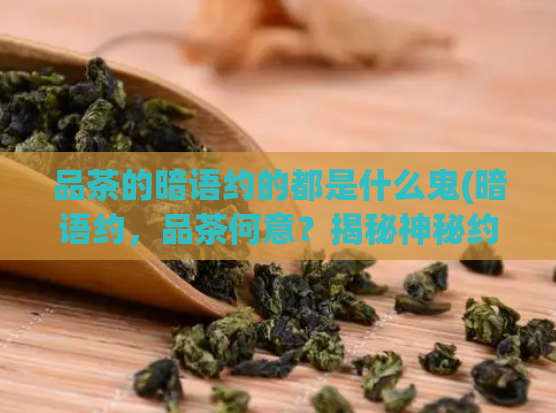 品茶的暗语约的都是什么鬼(暗语约，品茶何意？揭秘神秘约定背后真相！)  第1张