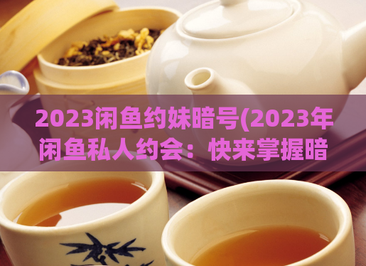 2023闲鱼约妹暗号(2023年闲鱼私人约会：快来掌握暗号！)  第1张