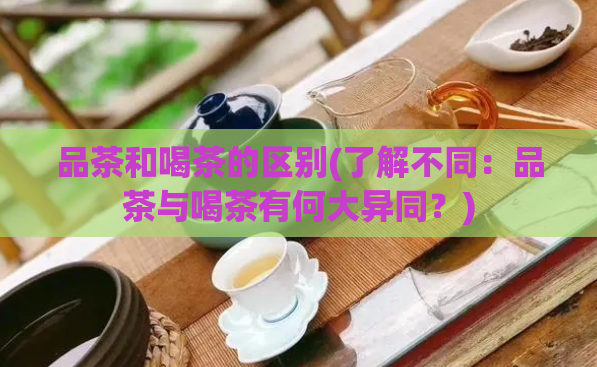 品茶和喝茶的区别(了解不同：品茶与喝茶有何大异同？)  第1张