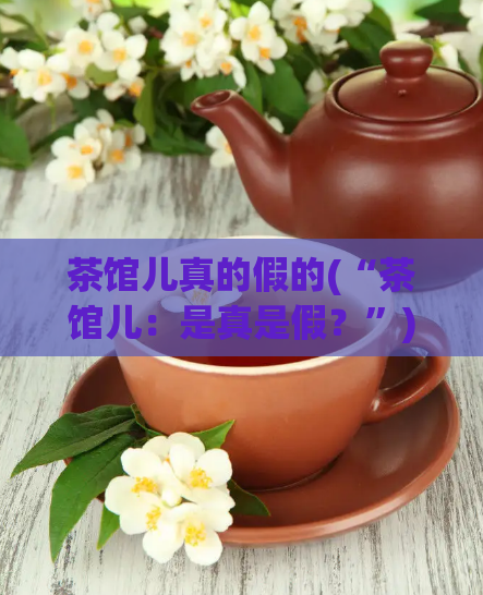 茶馆儿真的假的(“茶馆儿：是真是假？”)  第1张