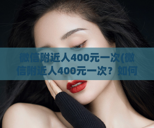 微信附近人400元一次(微信附近人400元一次？如何避免被骗，教你正确认识异性！)  第1张