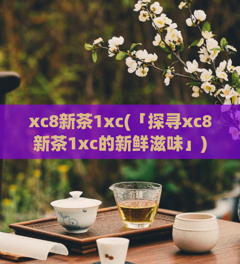 xc8新茶1xc(「探寻xc8新茶1xc的新鲜滋味」)  第1张