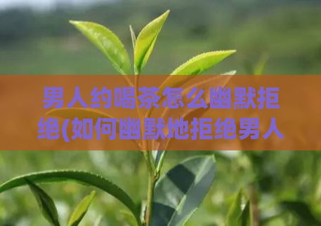 男人约喝茶怎么幽默拒绝(如何幽默地拒绝男人约喝茶？)  第1张