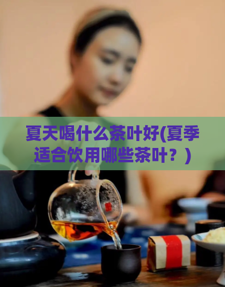 夏天喝什么茶叶好(夏季适合饮用哪些茶叶？)  第1张