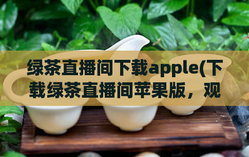 绿茶直播间下载apple(下载绿茶直播间苹果版，观看更稳定流畅)  第1张