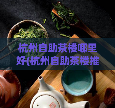 杭州自助茶楼哪里好(杭州自助茶楼推荐，精选美食优惠享不停！)  第1张