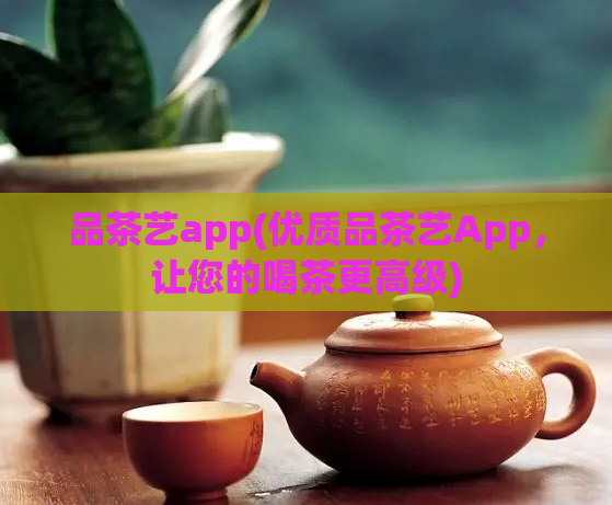 品茶艺app(优质品茶艺App，让您的喝茶更高级)  第1张