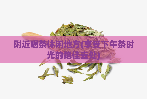 附近喝茶休闲地方(享受下午茶时光的绝佳去处)  第1张