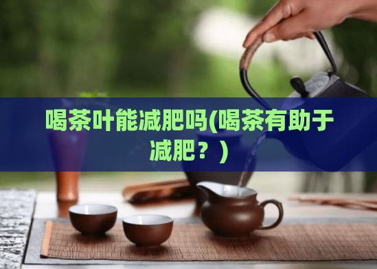 喝茶叶能减肥吗(喝茶有助于减肥？)  第1张