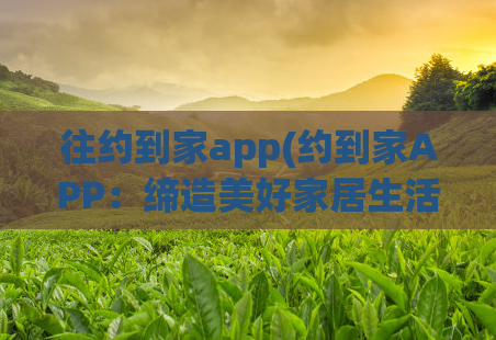 往约到家app(约到家APP：缔造美好家居生活的必备工具)  第1张