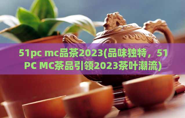 51pc mc品茶2023(品味独特，51PC MC茶品引领2023茶叶潮流)  第1张