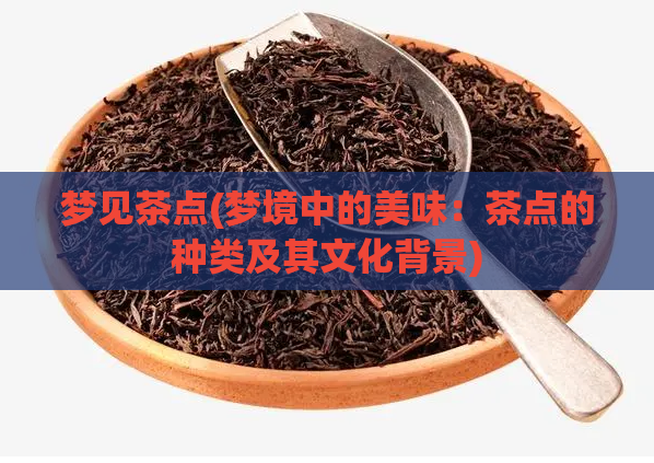 梦见茶点(梦境中的美味：茶点的种类及其文化背景)  第1张