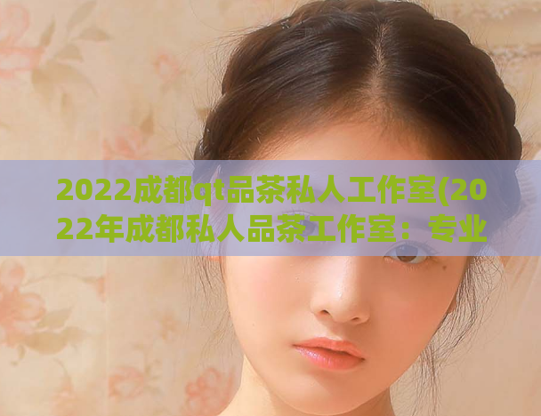 2022成都qt品茶私人工作室(2022年成都私人品茶工作室：专业、私密、尊享)  第1张