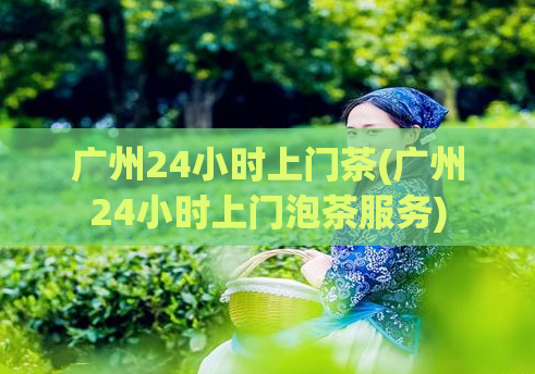 广州24小时上门茶(广州24小时上门泡茶服务)  第1张