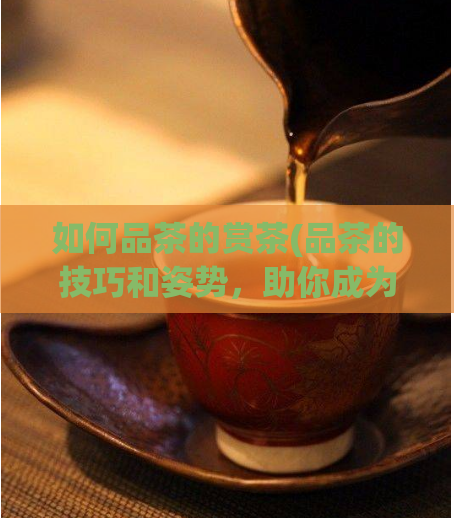 如何品茶的赏茶(品茶的技巧和姿势，助你成为茶叶品味高手)  第1张