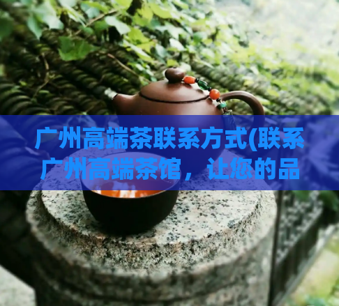 广州高端茶联系方式(联系广州高端茶馆，让您的品味无限升级)  第1张