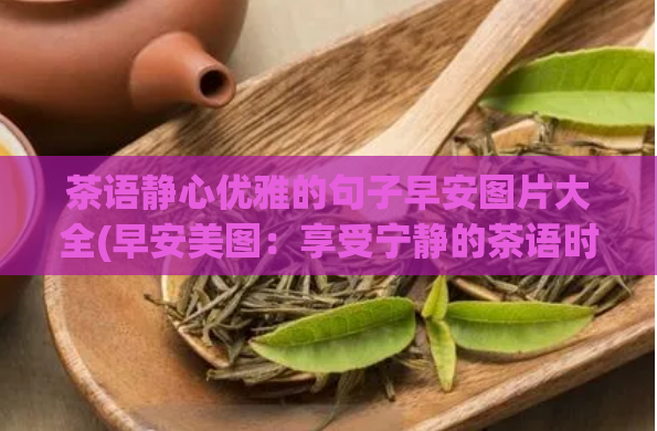 茶语静心优雅的句子早安图片大全(早安美图：享受宁静的茶语时光)  第1张