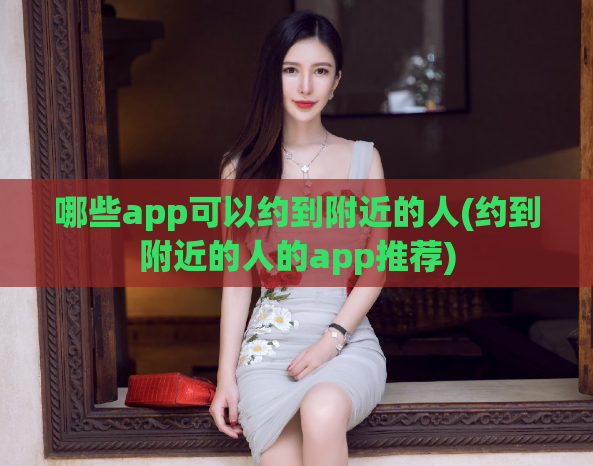 哪些app可以约到附近的人(约到附近的人的app推荐)  第1张