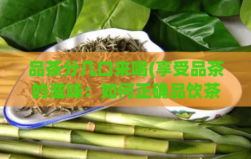 品茶分几口来喝(享受品茶的滋味：如何正确品饮茶叶？)  第1张