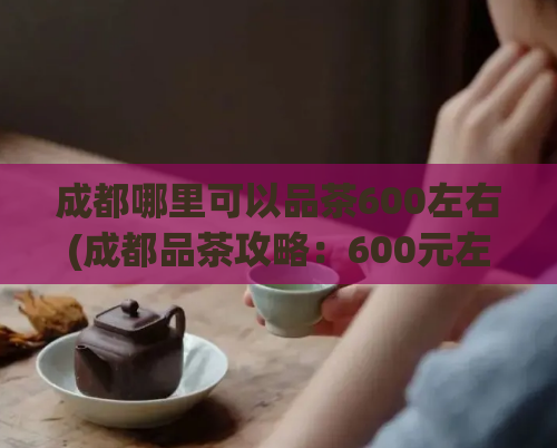 成都哪里可以品茶600左右(成都品茶攻略：600元左右，这些地方值得一去！)  第1张