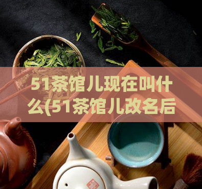 51茶馆儿现在叫什么(51茶馆儿改名后新名称是什么？)  第1张