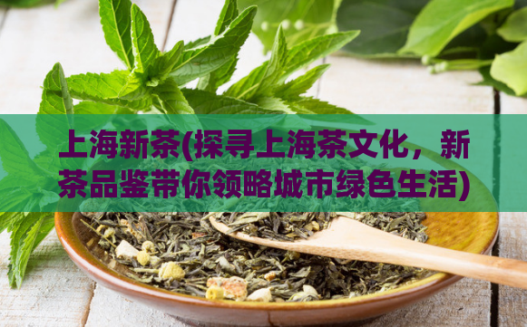 上海新茶(探寻上海茶文化，新茶品鉴带你领略城市绿色生活)  第1张