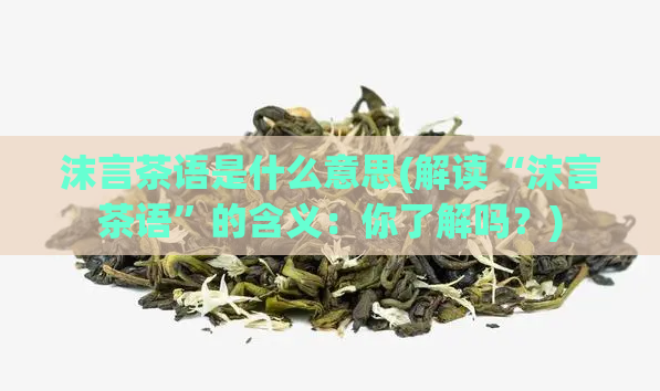 沫言茶语是什么意思(解读“沫言茶语”的含义：你了解吗？)  第1张