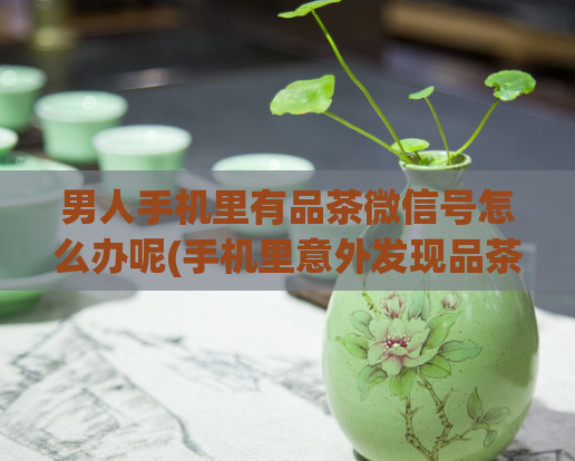 男人手机里有品茶微信号怎么办呢(手机里意外发现品茶微信号？解决方法来啦)  第1张