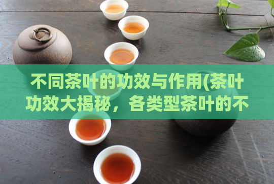 不同茶叶的功效与作用(茶叶功效大揭秘，各类型茶叶的不同作用！)  第1张