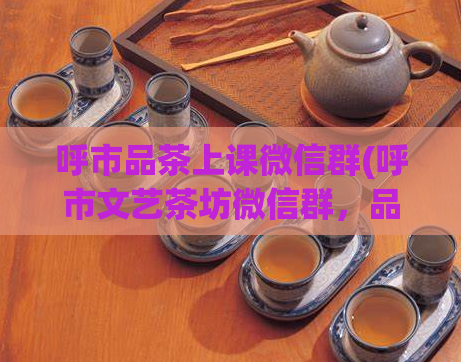 呼市品茶上课微信群(呼市文艺茶坊微信群，品尝多种文化氛围，解放你的味蕾！)  第1张