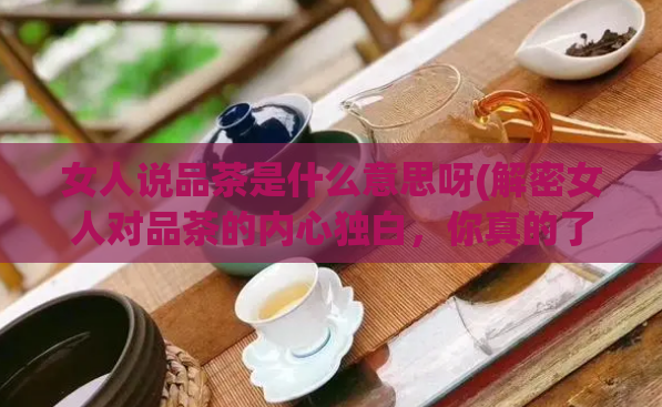 女人说品茶是什么意思呀(解密女人对品茶的内心独白，你真的了解吗？)  第1张