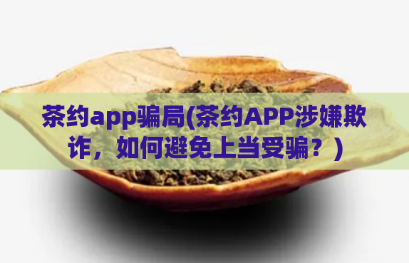 茶约app骗局(茶约APP涉嫌欺诈，如何避免上当受骗？)  第1张