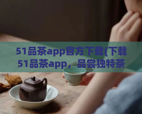 51品茶app官方下载(下载51品茶app，品尝独特茶香，畅享尊贵品味)  第1张