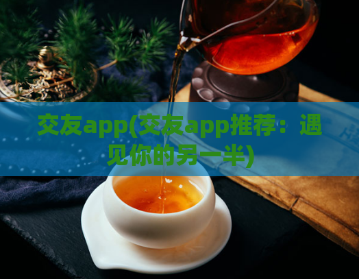 交友app(交友app推荐：遇见你的另一半)  第1张