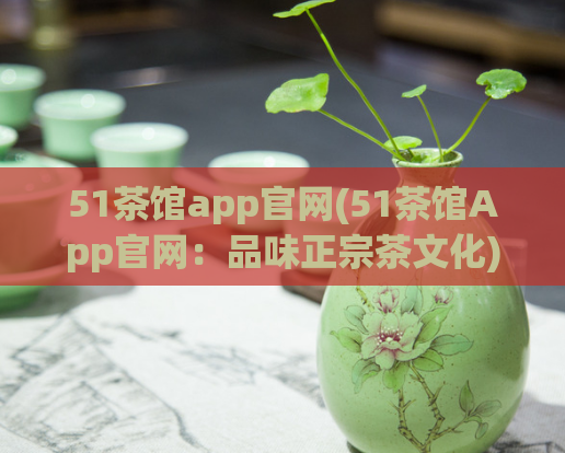 51茶馆app官网(51茶馆App官网：品味正宗茶文化)  第1张