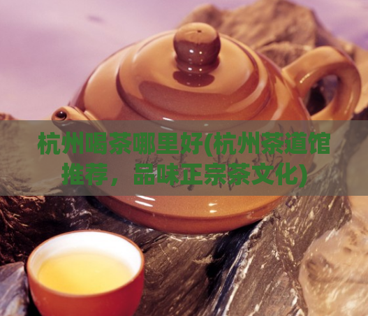 杭州喝茶哪里好(杭州茶道馆推荐，品味正宗茶文化)  第1张