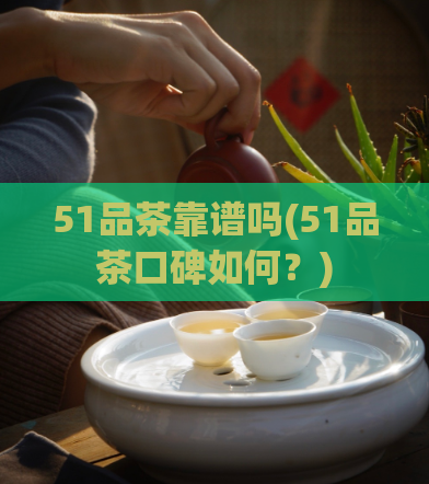 51品茶靠谱吗(51品茶口碑如何？)  第1张