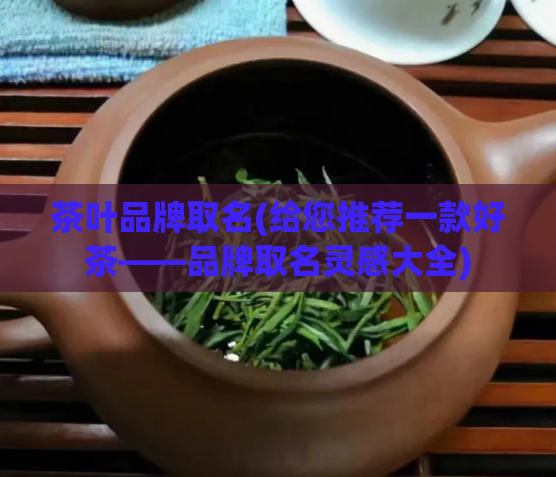 茶叶品牌取名(给您推荐一款好茶——品牌取名灵感大全)  第1张