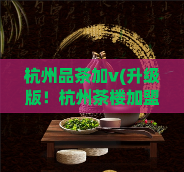 杭州品茶加v(升级版！杭州茶楼加盟v品茶，一起来品尝高品质茶叶吧！)  第1张