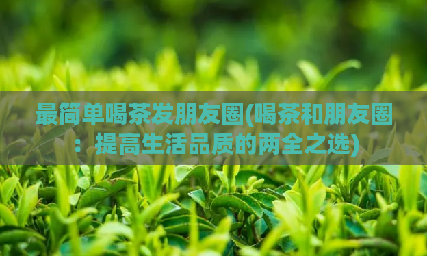 最简单喝茶发朋友圈(喝茶和朋友圈：提高生活品质的两全之选)  第1张