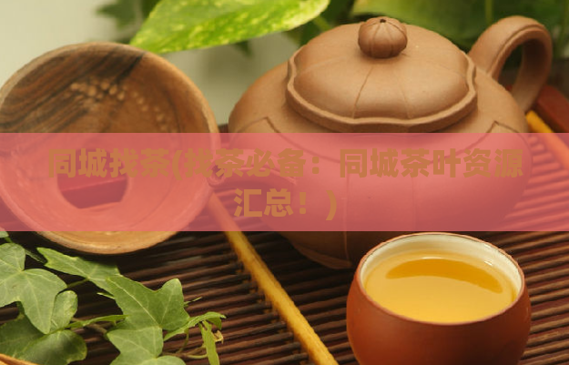 同城找茶(找茶必备：同城茶叶资源汇总！)  第1张